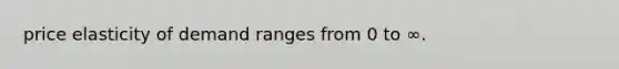 price elasticity of demand ranges from 0 to ∞.