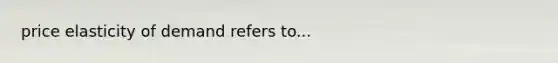 price elasticity of demand refers to...