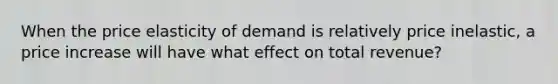 When the price elasticity of demand is relatively price inelastic, a price increase will have what effect on total revenue?