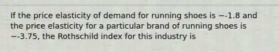 If the price elasticity of demand for running shoes is −-1.8 and the price elasticity for a particular brand of running shoes is −-3.75, the Rothschild index for this industry is