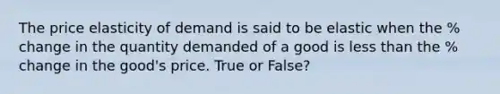 The price elasticity of demand is said to be elastic when the % change in the quantity demanded of a good is <a href='https://www.questionai.com/knowledge/k7BtlYpAMX-less-than' class='anchor-knowledge'>less than</a> the % change in the good's price. True or False?