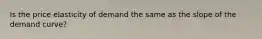 Is the price elasticity of demand the same as the slope of the demand curve?