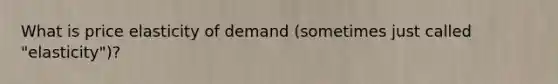 What is price elasticity of demand (sometimes just called "elasticity")?