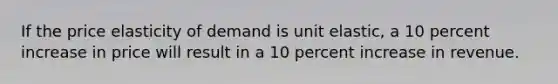 If the price elasticity of demand is unit elastic, a 10 percent increase in price will result in a 10 percent increase in revenue.