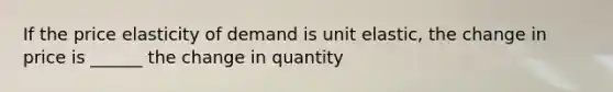 If the price elasticity of demand is unit elastic, the change in price is ______ the change in quantity