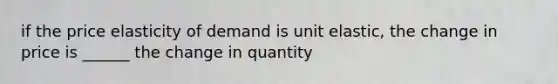 if the price elasticity of demand is unit elastic, the change in price is ______ the change in quantity