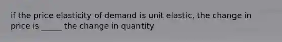 if the price elasticity of demand is unit elastic, the change in price is _____ the change in quantity