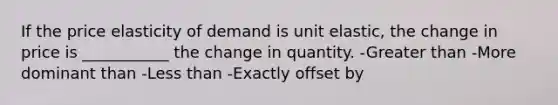 If the price elasticity of demand is unit elastic, the change in price is ___________ the change in quantity. -Greater than -More dominant than -Less than -Exactly offset by