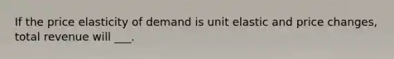 If the price elasticity of demand is unit elastic and price changes, total revenue will ___.
