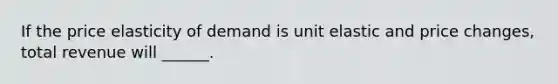 If the price elasticity of demand is unit elastic and price changes, total revenue will ______.