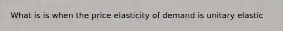 What is is when the price elasticity of demand is unitary elastic