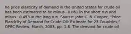 he price elasticity of demand in the United States for crude oil has been estimated to be minus−0.061 in the short run and minus−0.453 in the long run. ​Source: John C. B.​ Cooper, "Price Elasticity of Demand for Crude​ Oil: Estimate for 23​ Countries," OPEC Review​, ​March, 2003, pp.​ 1-8. The demand for crude oil