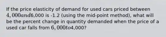 If the price elasticity of demand for used cars priced between 4,000 and6,000 is -1.2 (using the mid-point method), what will be the percent change in quantity demanded when the price of a used car falls from 6,000 to4,000?