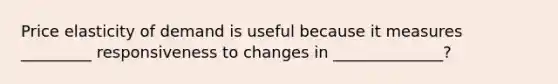 Price elasticity of demand is useful because it measures _________ responsiveness to changes in ______________?