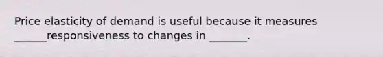 Price elasticity of demand is useful because it measures ______responsiveness to changes in _______.