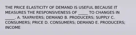 THE PRICE ELASTICITY OF DEMAND IS USEFUL BECAUSE IT MEASURES THE RESPONSIVENESS OF _____ TO CHANGES IN _____. A. TAXPAYERS; DEMAND B. PRODUCERS; SUPPLY C. CONSUMERS; PRICE D. CONSUMERS; DEMAND E. PRODUCERS; INCOME