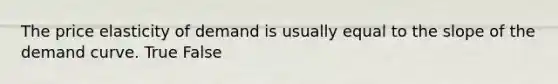 The price elasticity of demand is usually equal to the slope of the demand curve. True False
