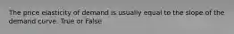 The price elasticity of demand is usually equal to the slope of the demand curve. True or False