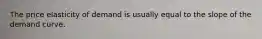 The price elasticity of demand is usually equal to the slope of the demand curve.