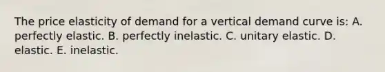 The price elasticity of demand for a vertical demand curve is: A. perfectly elastic. B. perfectly inelastic. C. unitary elastic. D. elastic. E. inelastic.