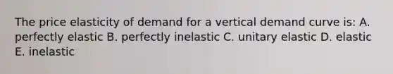 The price elasticity of demand for a vertical demand curve is: A. perfectly elastic B. perfectly inelastic C. unitary elastic D. elastic E. inelastic