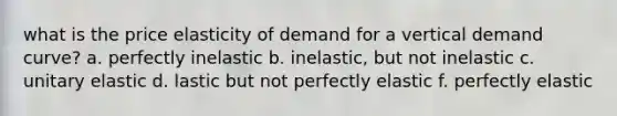 what is the price elasticity of demand for a vertical demand curve? a. perfectly inelastic b. inelastic, but not inelastic c. unitary elastic d. lastic but not perfectly elastic f. perfectly elastic