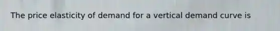 The price elasticity of demand for a vertical demand curve is