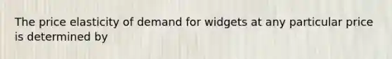 The price elasticity of demand for widgets at any particular price is determined by