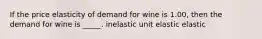 If the price elasticity of demand for wine is 1.00, then the demand for wine is _____. inelastic unit elastic elastic