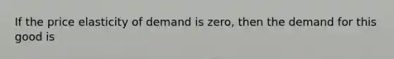 If the price elasticity of demand is zero, then the demand for this good is