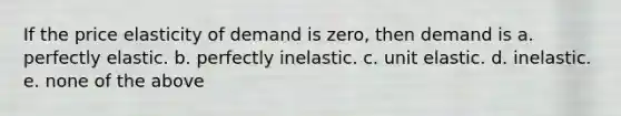 If the price elasticity of demand is zero, then demand is a. perfectly elastic. b. perfectly inelastic. c. unit elastic. d. inelastic. e. none of the above