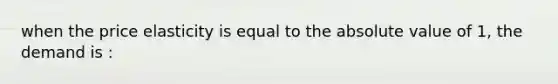 when the price elasticity is equal to the absolute value of 1, the demand is :