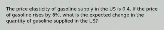 The price elasticity of gasoline supply in the US is 0.4. If the price of gasoline rises by 8%, what is the expected change in the quantity of gasoline supplied in the US?