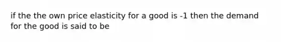 if the the own price elasticity for a good is -1 then the demand for the good is said to be