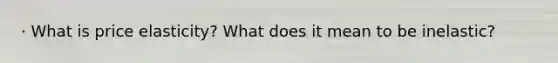· What is price elasticity? What does it mean to be inelastic?