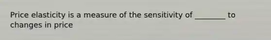 Price elasticity is a measure of the sensitivity of ________ to changes in price