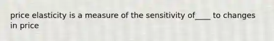 price elasticity is a measure of the sensitivity of____ to changes in price
