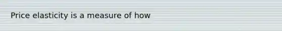 Price elasticity is a measure of how