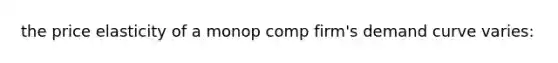 the price elasticity of a monop comp firm's demand curve varies: