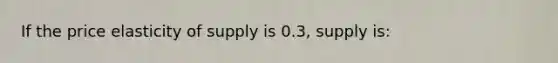 If the price elasticity of supply is 0.3, supply is: