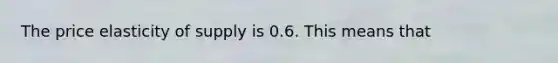 The price elasticity of supply is 0.6. This means that