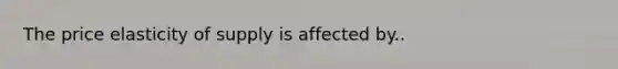 The price elasticity of supply is affected by..