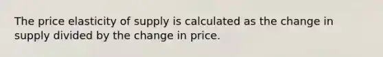 The price elasticity of supply is calculated as the change in supply divided by the change in price.