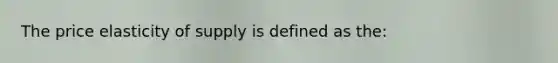 The price elasticity of supply is defined as the: