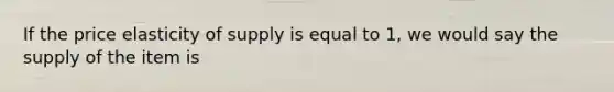 If the price elasticity of supply is equal to 1, we would say the supply of the item is