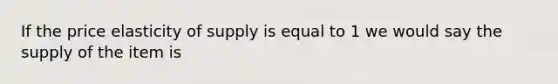 If the price elasticity of supply is equal to 1 we would say the supply of the item is