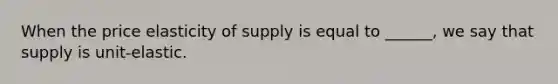 When the price elasticity of supply is equal to ______, we say that supply is unit-elastic.