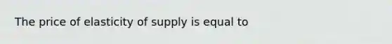 The price of elasticity of supply is equal to