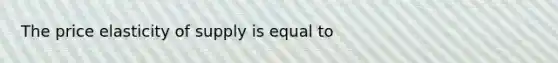 The price elasticity of supply is equal to