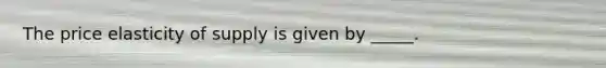 The price elasticity of supply is given by _____.